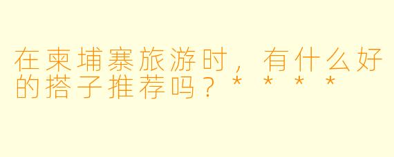 在柬埔寨旅游时,有什么好的搭子推荐吗?****