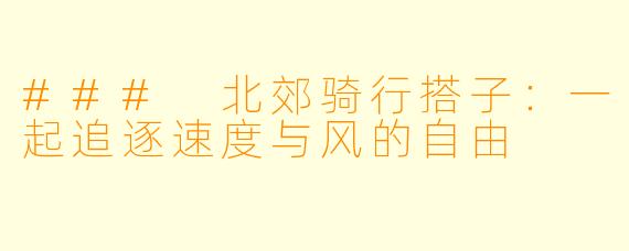 ### 北郊骑行搭子：一起追逐速度与风的自由