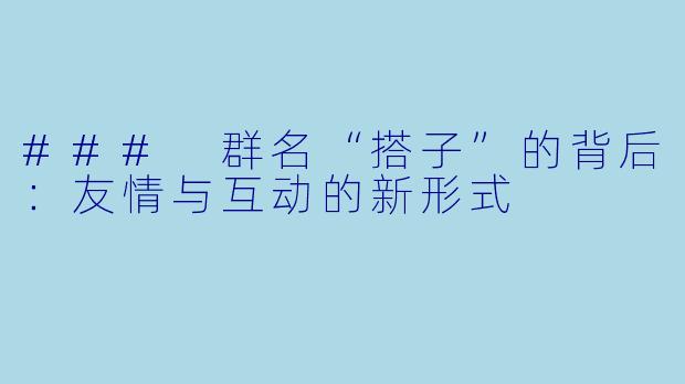 ### 群名“搭子”的背后：友情与互动的新形式