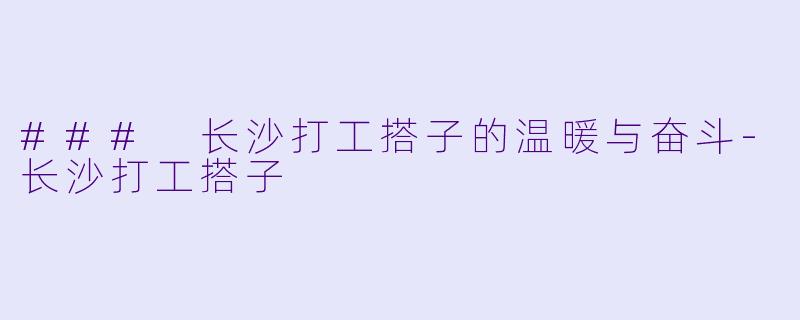 ### 长沙打工搭子的温暖与奋斗-长沙打工搭子