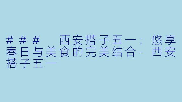 ### 西安搭子五一：悠享春日与美食的完美结合-西安搭子五一