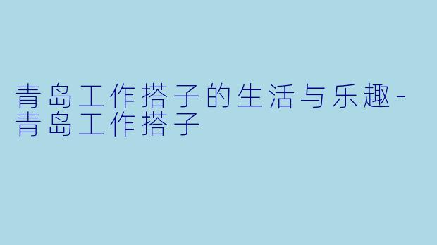 青岛工作搭子的生活与乐趣-青岛工作搭子