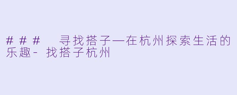 ### 寻找搭子—在杭州探索生活的乐趣-找搭子杭州