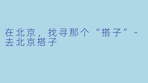 在北京，找寻那个“搭子”-去北京搭子