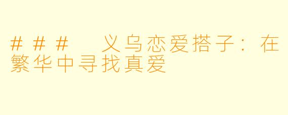 ### 义乌恋爱搭子：在繁华中寻找真爱