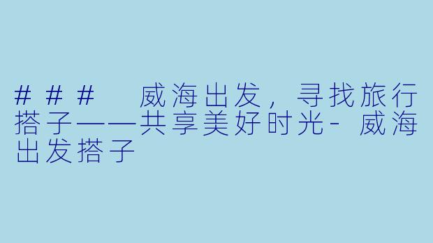 ### 威海出发,寻找旅行搭子——共享美好时光