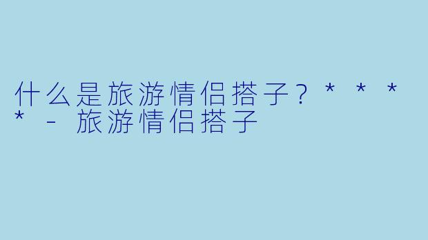 什么是旅游情侣搭子？****