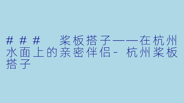 ### 桨板搭子——在杭州水面上的亲密伴侣-杭州桨板搭子
