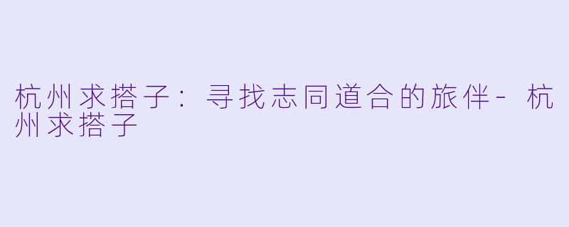 杭州求搭子：寻找志同道合的旅伴-杭州求搭子