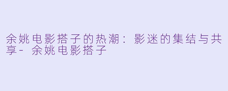 余姚电影搭子的热潮：影迷的集结与共享-余姚电影搭子