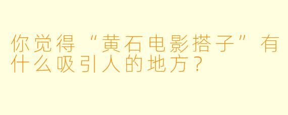 你觉得“黄石电影搭子”有什么吸引人的地方?