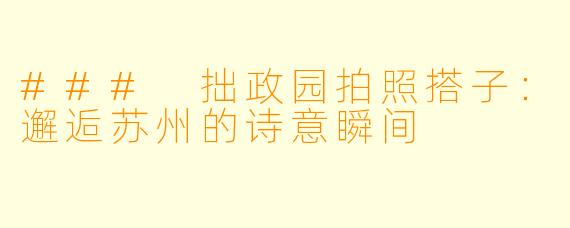 ### 拙政园拍照搭子：邂逅苏州的诗意瞬间