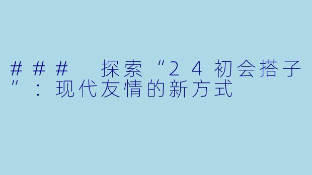 ### 探索“24初会搭子”：现代友情的新方式
