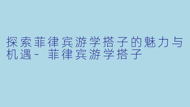 探索菲律宾游学搭子的魅力与机遇
