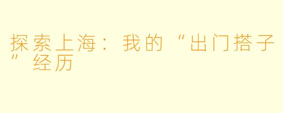 探索上海：我的“出门搭子”经历