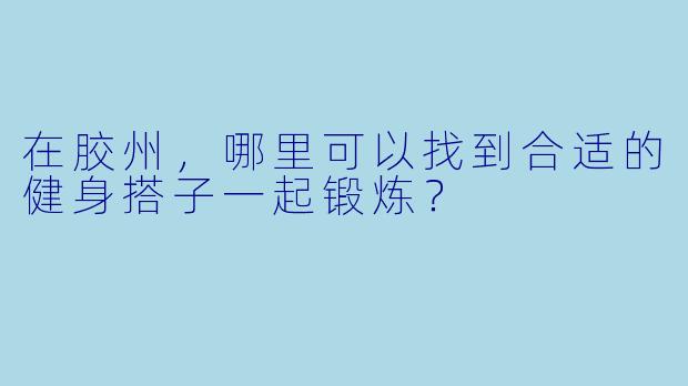 在胶州,哪里可以找到合适的健身搭子一起锻炼?