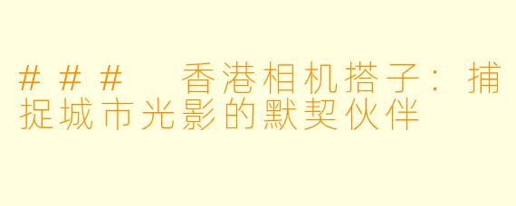 ### 香港相机搭子：捕捉城市光影的默契伙伴