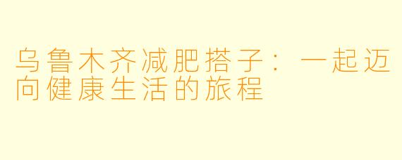 乌鲁木齐减肥搭子：一起迈向健康生活的旅程