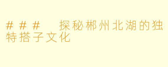 ### 探秘郴州北湖的独特搭子文化