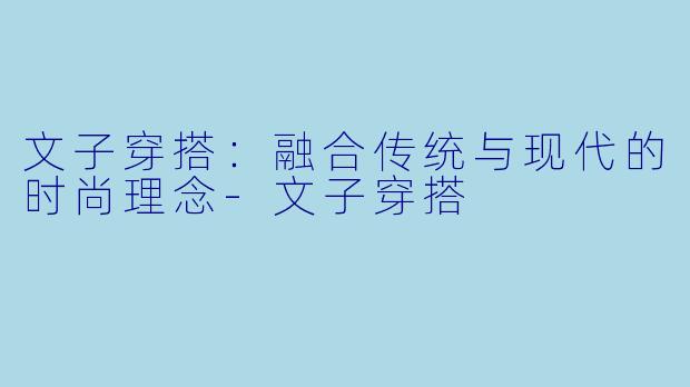 文子穿搭：融合传统与现代的时尚理念-文子穿搭