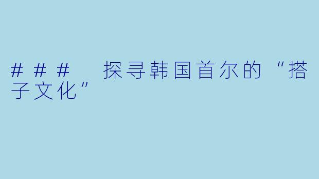 ### 探寻韩国首尔的“搭子文化”
