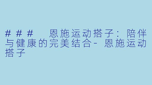 ### 恩施运动搭子：陪伴与健康的完美结合-恩施运动搭子