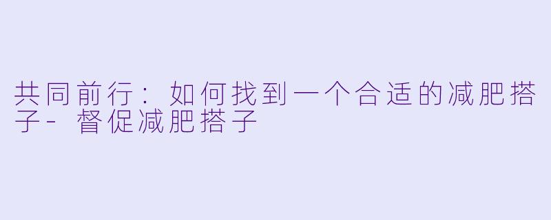 共同前行：如何找到一个合适的减肥搭子-督促减肥搭子