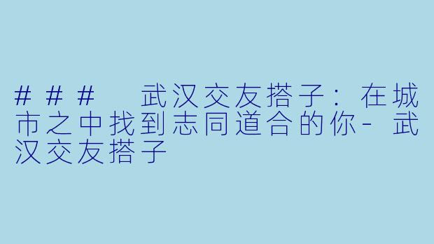 ### 武汉交友搭子:在城市之中找到志同道合的你