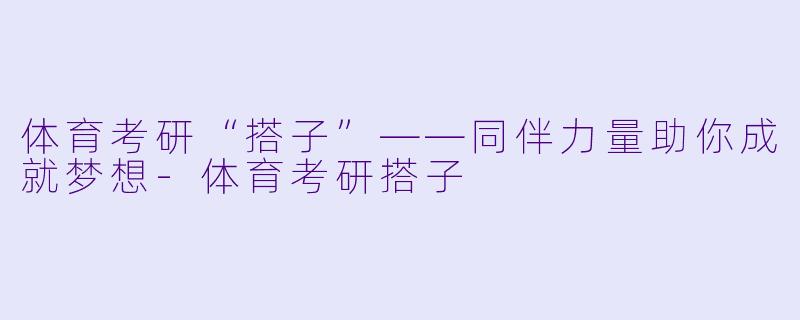 体育考研“搭子”——同伴力量助你成就梦想-体育考研搭子
