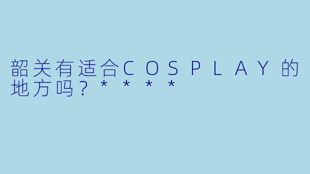 韶关有适合COSPLAY的地方吗？****