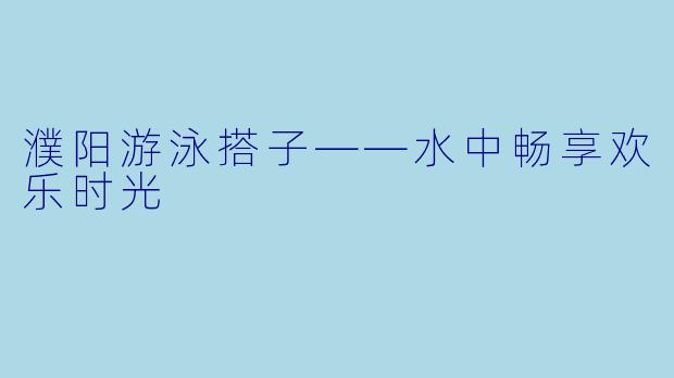 濮阳游泳搭子——水中畅享欢乐时光