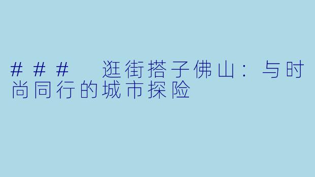 ### 逛街搭子佛山：与时尚同行的城市探险