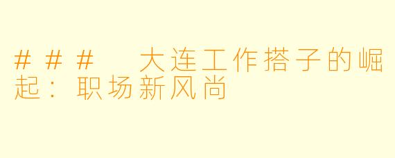 ### 大连工作搭子的崛起：职场新风尚