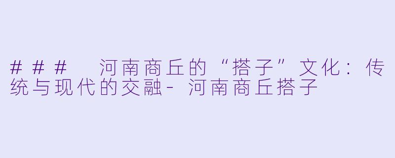 ### 河南商丘的“搭子”文化：传统与现代的交融-河南商丘搭子