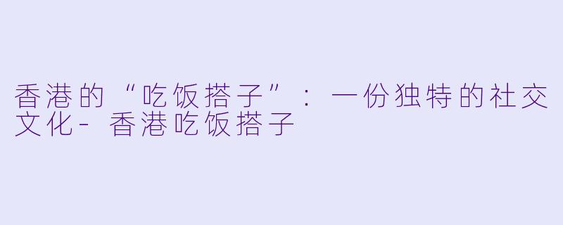 香港的“吃饭搭子”:一份独特的社交文化