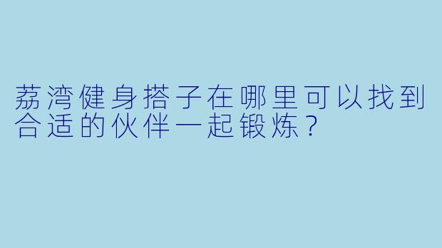 荔湾健身搭子在哪里可以找到合适的伙伴一起锻炼?