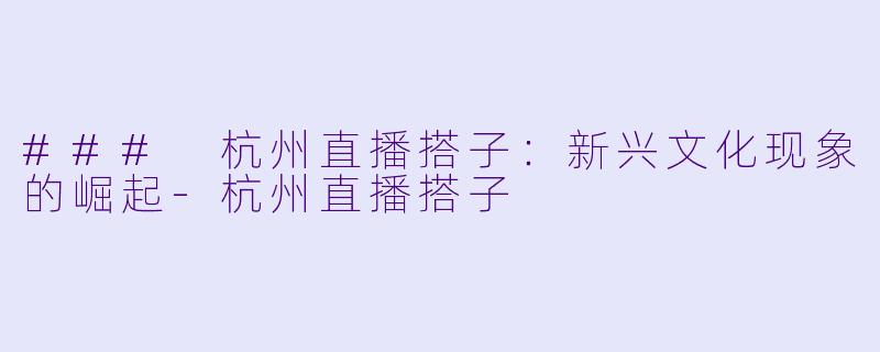 ### 杭州直播搭子：新兴文化现象的崛起-杭州直播搭子