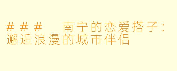 ### 南宁的恋爱搭子:邂逅浪漫的城市伴侣
