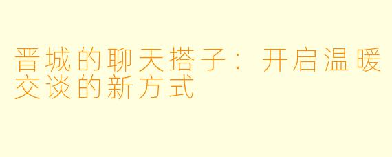 晋城的聊天搭子：开启温暖交谈的新方式