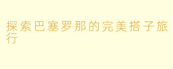 探索巴塞罗那的完美搭子旅行