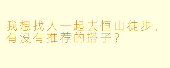 我想找人一起去恒山徒步，有没有推荐的搭子？