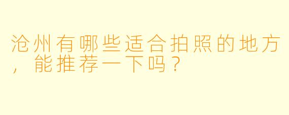 沧州有哪些适合拍照的地方，能推荐一下吗？
