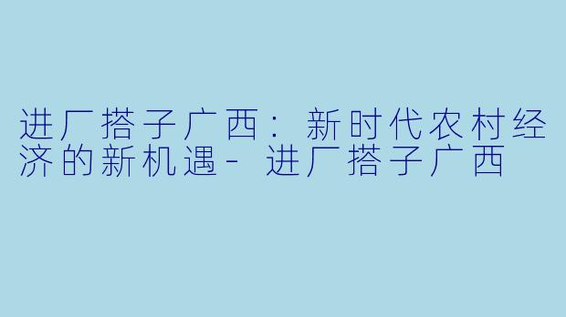 进厂搭子广西：新时代农村经济的新机遇