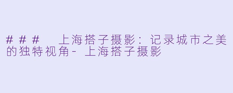 ### 上海搭子摄影：记录城市之美的独特视角