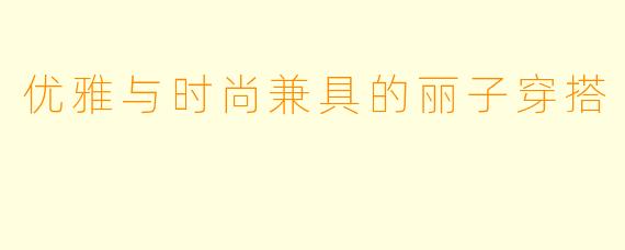 优雅与时尚兼具的丽子穿搭