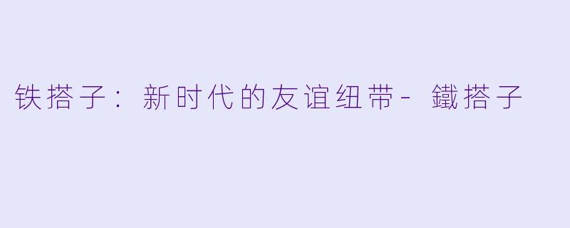 铁搭子：新时代的友谊纽带-鐵搭子
