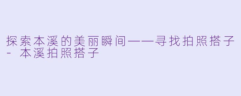 探索本溪的美丽瞬间——寻找拍照搭子-本溪拍照搭子