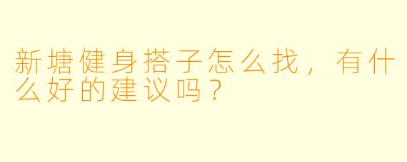 新塘健身搭子怎么找，有什么好的建议吗？