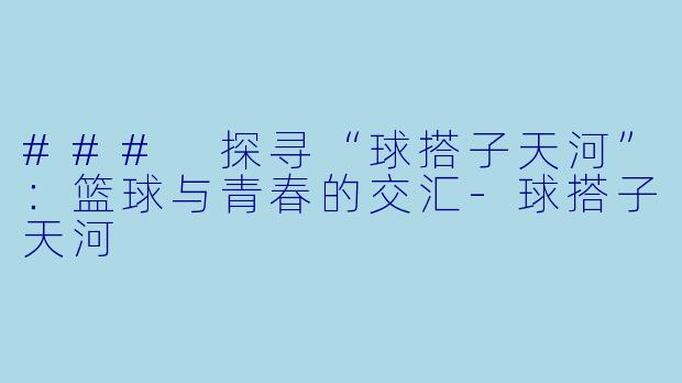 ### 探寻“球搭子天河”:篮球与青春的交汇