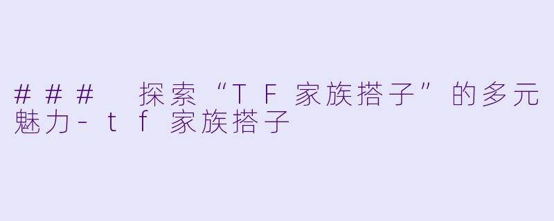 ### 探索“TF家族搭子”的多元魅力